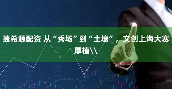 捷希源配资 从“秀场”到“土壤”，文创上海大赛厚植\