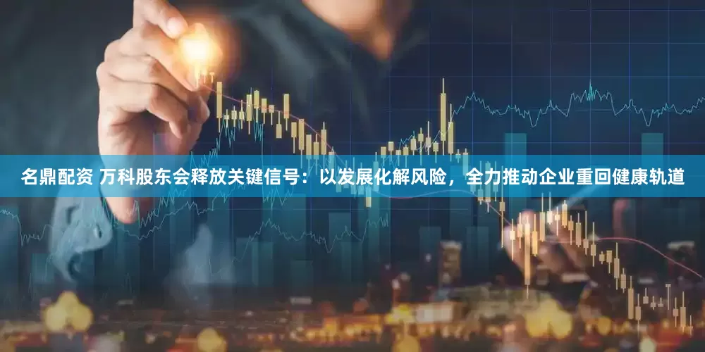名鼎配资 万科股东会释放关键信号：以发展化解风险，全力推动企业重回健康轨道