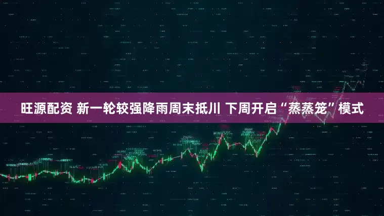 旺源配资 新一轮较强降雨周末抵川 下周开启“蒸蒸笼”模式