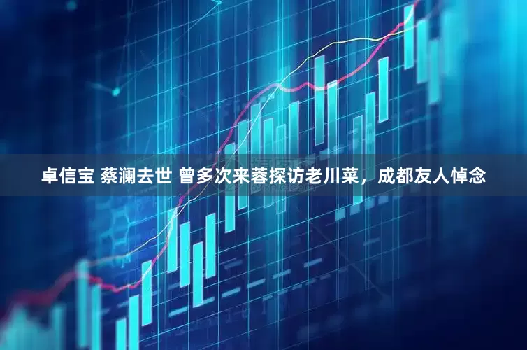 卓信宝 蔡澜去世 曾多次来蓉探访老川菜，成都友人悼念