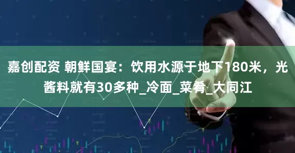 嘉创配资 朝鲜国宴：饮用水源于地下180米，光酱料就有30多种_冷面_菜肴_大同江