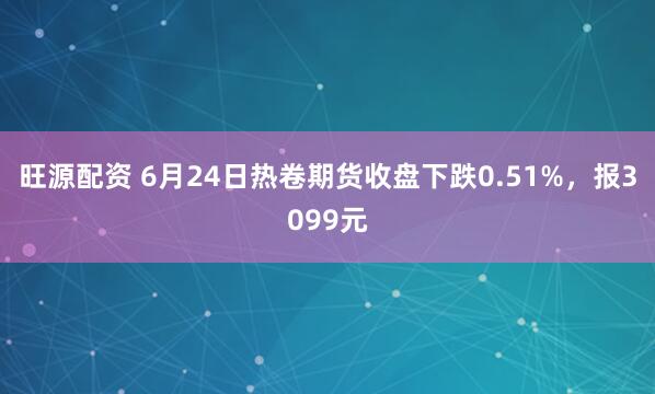 旺源配资 6月24日热卷期货收盘下跌0.51%，报3099元