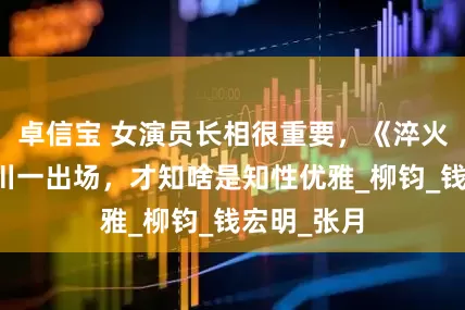 卓信宝 女演员长相很重要，《淬火年代》林川一出场，才知啥是知性优雅_柳钧_钱宏明_张月