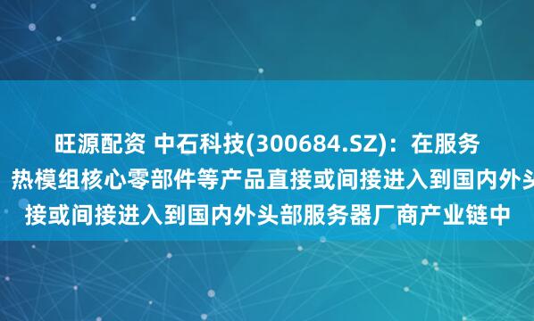 旺源配资 中石科技(300684.SZ)：在服务器领域，公司TIM材料、热模组核心零部件等产品直接或间接进入到国内外头部服务器厂商产业链中