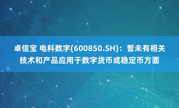 卓信宝 电科数字(600850.SH)：暂未有相关技术和产品应用于数字货币或稳定币方面