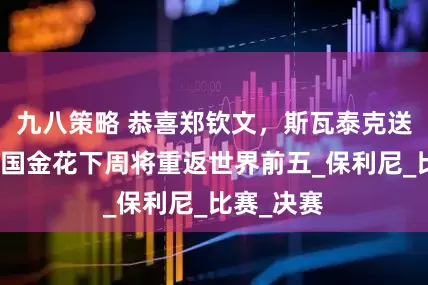 九八策略 恭喜郑钦文，斯瓦泰克送大礼，中国金花下周将重返世界前五_保利尼_比赛_决赛