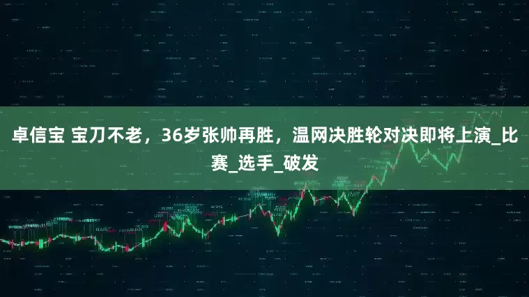 卓信宝 宝刀不老，36岁张帅再胜，温网决胜轮对决即将上演_比赛_选手_破发