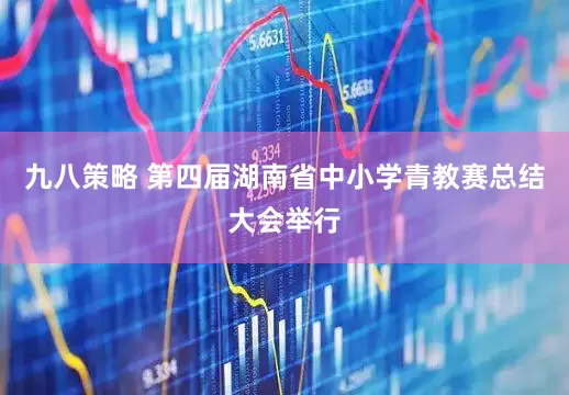 九八策略 第四届湖南省中小学青教赛总结大会举行