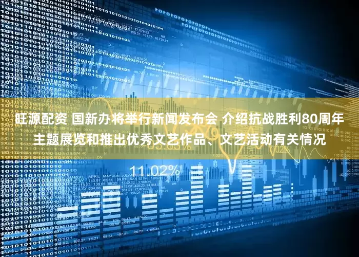 旺源配资 国新办将举行新闻发布会 介绍抗战胜利80周年主题展览和推出优秀文艺作品、文艺活动有关情况