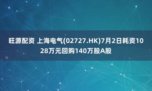 旺源配资 上海电气(02727.HK)7月2日耗资1028万元回购140万股A股
