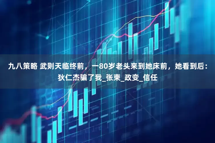 九八策略 武则天临终前，一80岁老头来到她床前，她看到后：狄仁杰骗了我_张柬_政变_信任