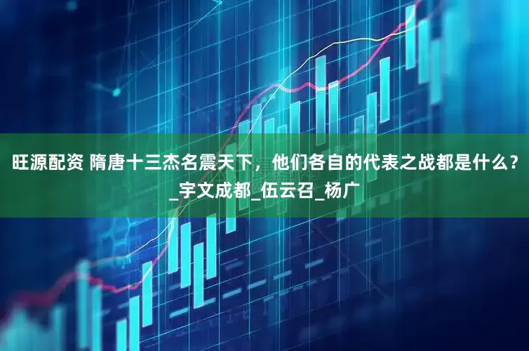 旺源配资 隋唐十三杰名震天下，他们各自的代表之战都是什么？_宇文成都_伍云召_杨广