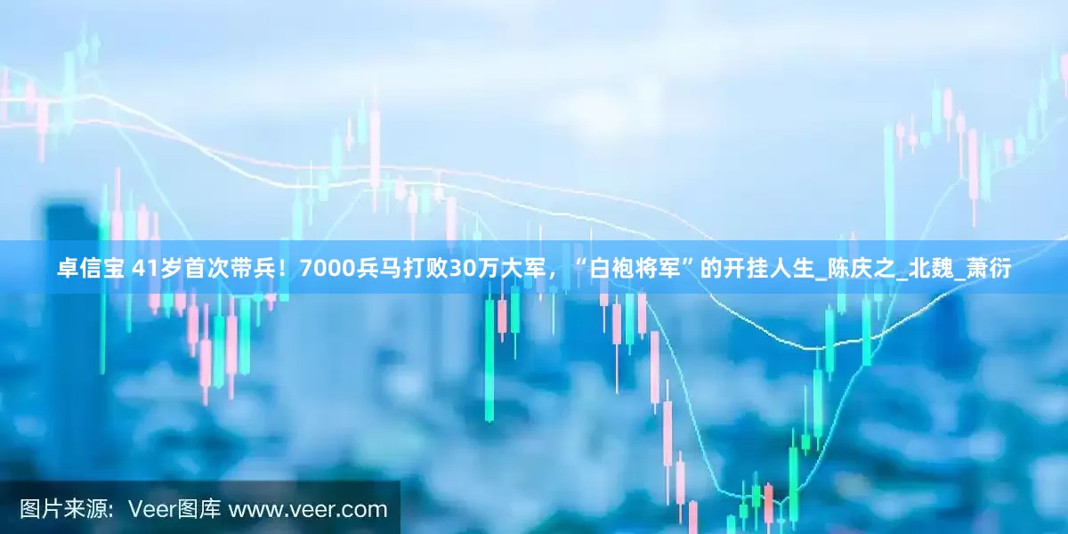 卓信宝 41岁首次带兵！7000兵马打败30万大军，“白袍将军”的开挂人生_陈庆之_北魏_萧衍