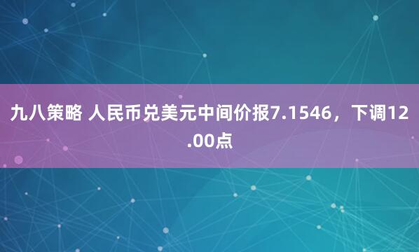 九八策略 人民币兑美元中间价报7.1546，下调12.00点
