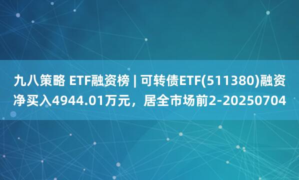 九八策略 ETF融资榜 | 可转债ETF(511380)融资净买入4944.01万元，居全市场前2-20250704