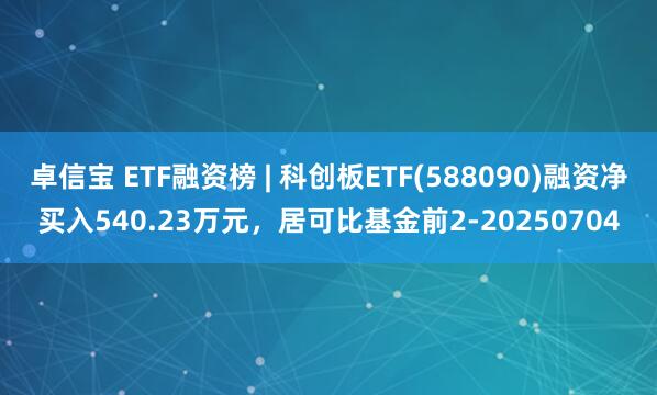 卓信宝 ETF融资榜 | 科创板ETF(588090)融资净买入540.23万元，居可比基金前2-20250704