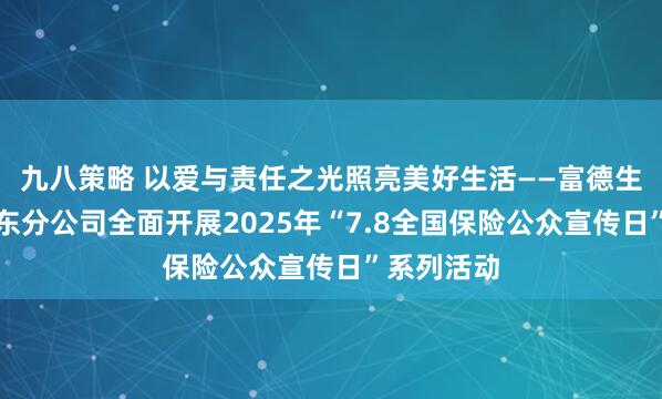 九八策略 以爱与责任之光照亮美好生活——富德生命人寿山东分公司全面开展2025年“7.8全国保险公众宣传日”系列活动