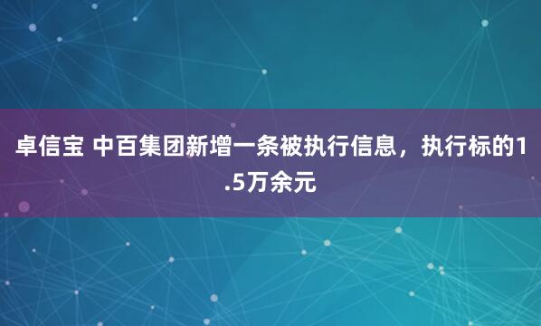 卓信宝 中百集团新增一条被执行信息，执行标的1.5万余元