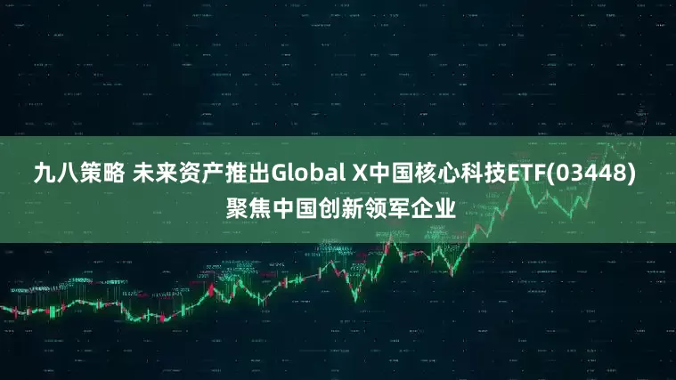 九八策略 未来资产推出Global X中国核心科技ETF(03448)  聚焦中国创新领军企业