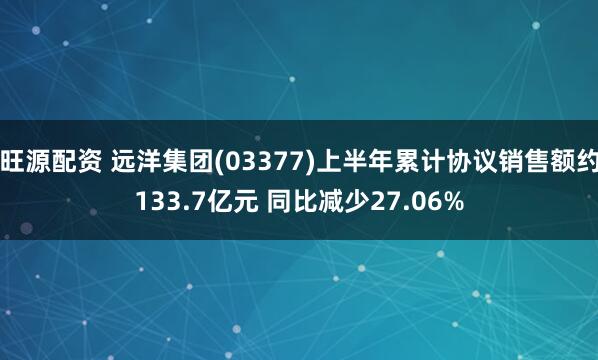 旺源配资 远洋集团(03377)上半年累计协议销售额约133.7亿元 同比减少27.06%