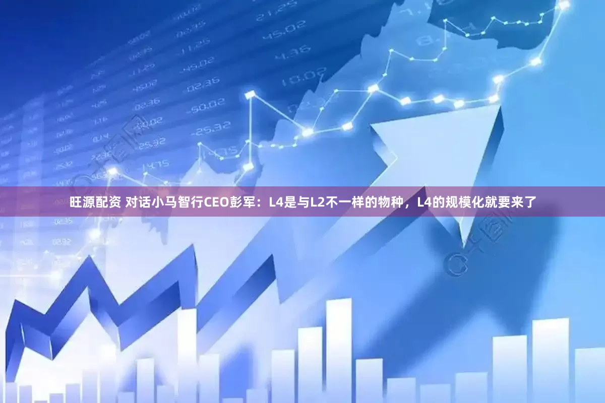 旺源配资 对话小马智行CEO彭军：L4是与L2不一样的物种，L4的规模化就要来了