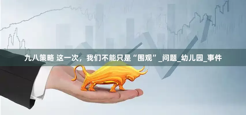 九八策略 这一次，我们不能只是“围观”_问题_幼儿园_事件