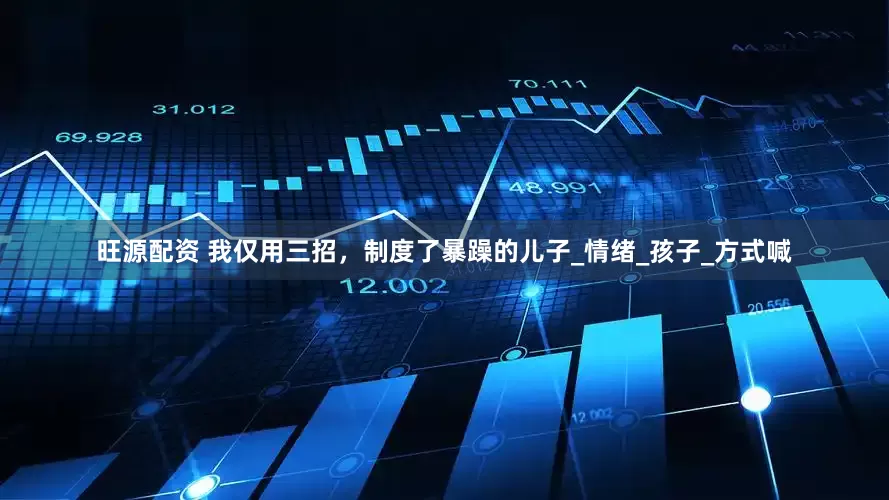 旺源配资 我仅用三招，制度了暴躁的儿子_情绪_孩子_方式喊