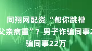 同翔网配资 “帮你跳槽”“父亲病重”？男子诈骗同事22万