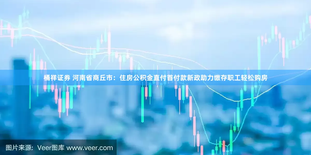 桶祥证券 河南省商丘市：住房公积金直付首付款新政助力缴存职工轻松购房