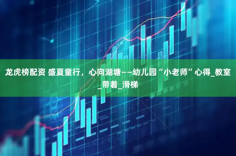 龙虎榜配资 盛夏童行，心向湖塘——幼儿园“小老师”心得_教室_带着_滑梯