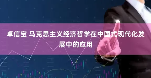 卓信宝 马克思主义经济哲学在中国式现代化发展中的应用