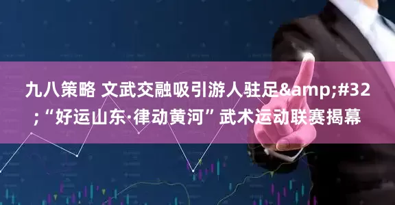 九八策略 文武交融吸引游人驻足&#32;“好运山东·律动黄河”武术运动联赛揭幕