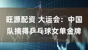 旺源配资 大运会：中国队摘得乒乓球女单金牌