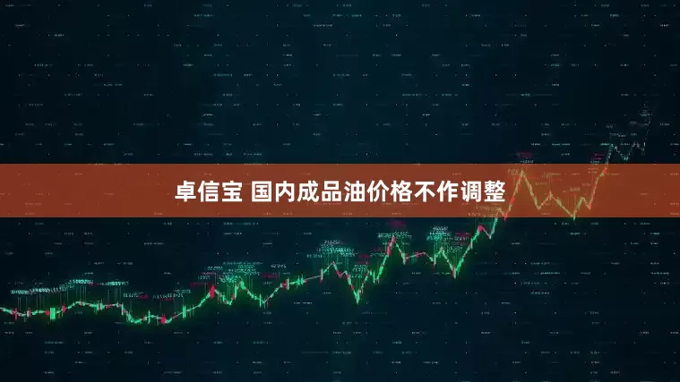 卓信宝 国内成品油价格不作调整