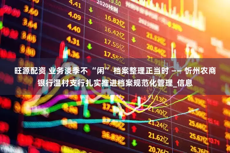 旺源配资 业务淡季不 “闲” 档案整理正当时 —— 忻州农商银行温村支行扎实推进档案规范化管理_信息
