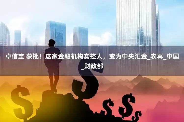 卓信宝 获批！这家金融机构实控人，变为中央汇金_农再_中国_财政部