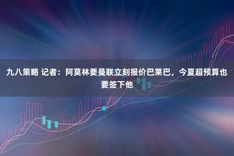九八策略 记者：阿莫林要曼联立刻报价巴莱巴，今夏超预算也要签下他