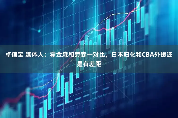 卓信宝 媒体人：霍金森和劳森一对比，日本归化和CBA外援还是有差距