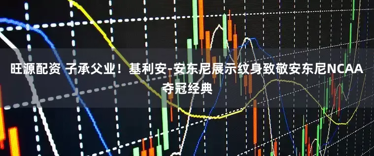 旺源配资 子承父业！基利安-安东尼展示纹身致敬安东尼NCAA夺冠经典