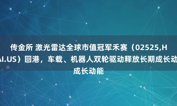 传金所 激光雷达全球市值冠军禾赛（02525,HSAI.US）回港，车载、机器人双轮驱动释放长期成长动能