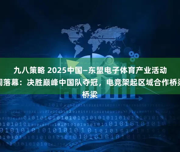 九八策略 2025中国—东盟电子体育产业活动周落幕：决胜巅峰中国队夺冠，电竞架起区域合作桥梁