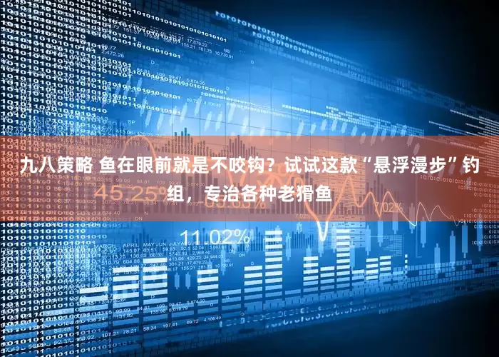 九八策略 鱼在眼前就是不咬钩？试试这款“悬浮漫步”钓组，专治各种老猾鱼