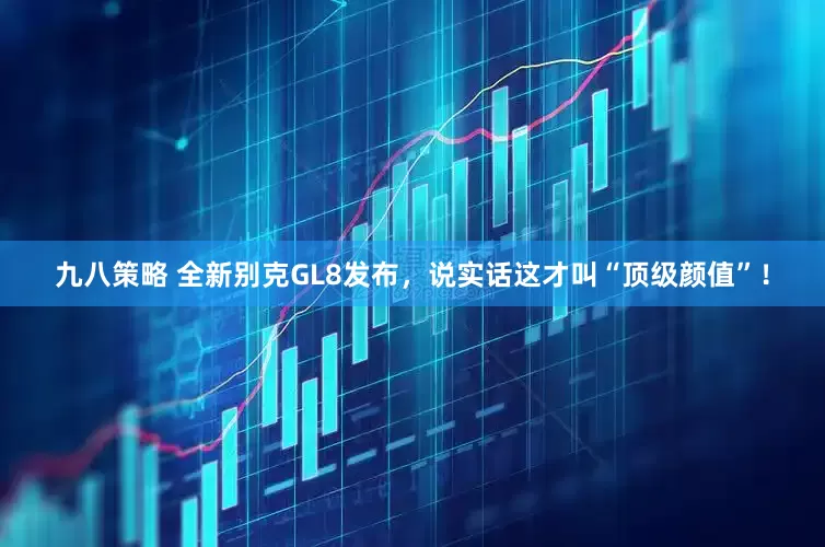 九八策略 全新别克GL8发布，说实话这才叫“顶级颜值”！