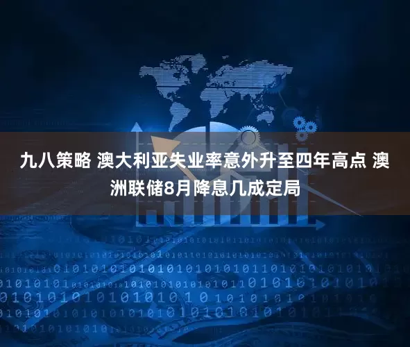 九八策略 澳大利亚失业率意外升至四年高点 澳洲联储8月降息几成定局