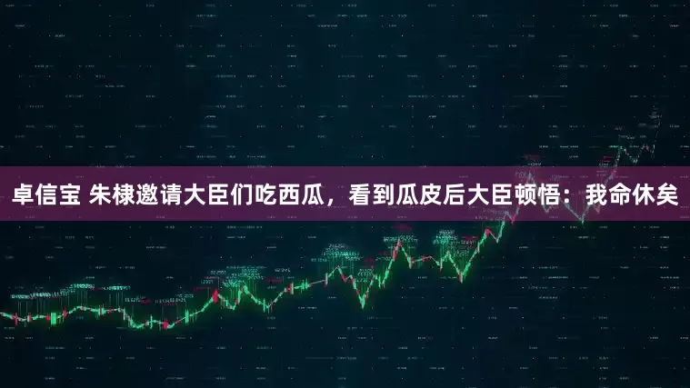 卓信宝 朱棣邀请大臣们吃西瓜，看到瓜皮后大臣顿悟：我命休矣