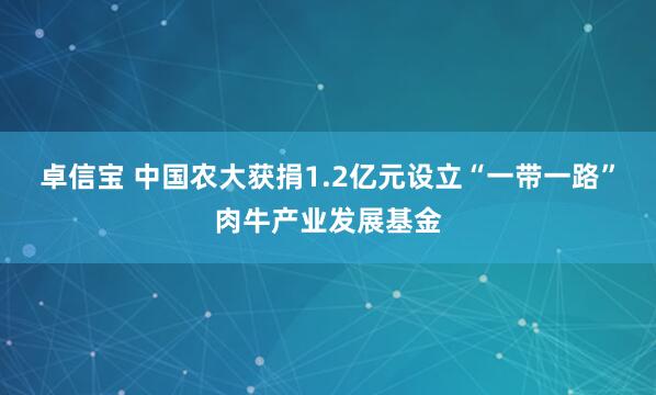 卓信宝 中国农大获捐1.2亿元设立“一带一路”肉牛产业发展基金
