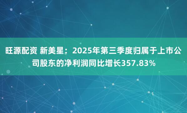 旺源配资 新美星：2025年第三季度归属于上市公司股东的净利润同比增长357.83%