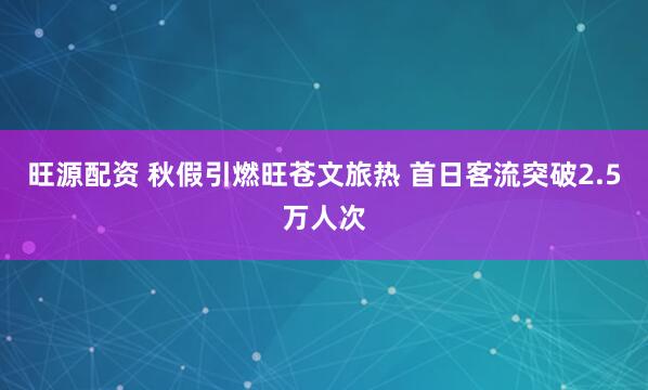 旺源配资 秋假引燃旺苍文旅热 首日客流突破2.5万人次