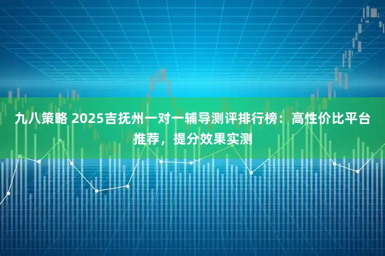 九八策略 2025吉抚州一对一辅导测评排行榜：高性价比平台推荐，提分效果实测