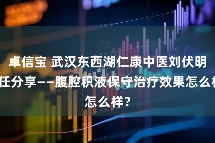 卓信宝 武汉东西湖仁康中医刘伏明主任分享——腹腔积液保守治疗效果怎么样？